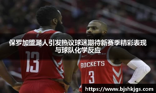 保罗加盟湖人引发热议球迷期待新赛季精彩表现与球队化学反应