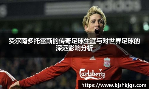 费尔南多托雷斯的传奇足球生涯与对世界足球的深远影响分析