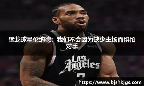 猛龙球星伦纳德：我们不会因为缺少主场而惧怕对手